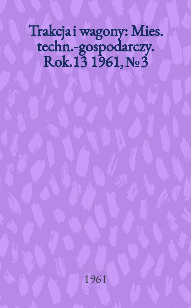 Trakcja i wagony : Mies. techn.-gospodarczy. Rok.13 1961, №3