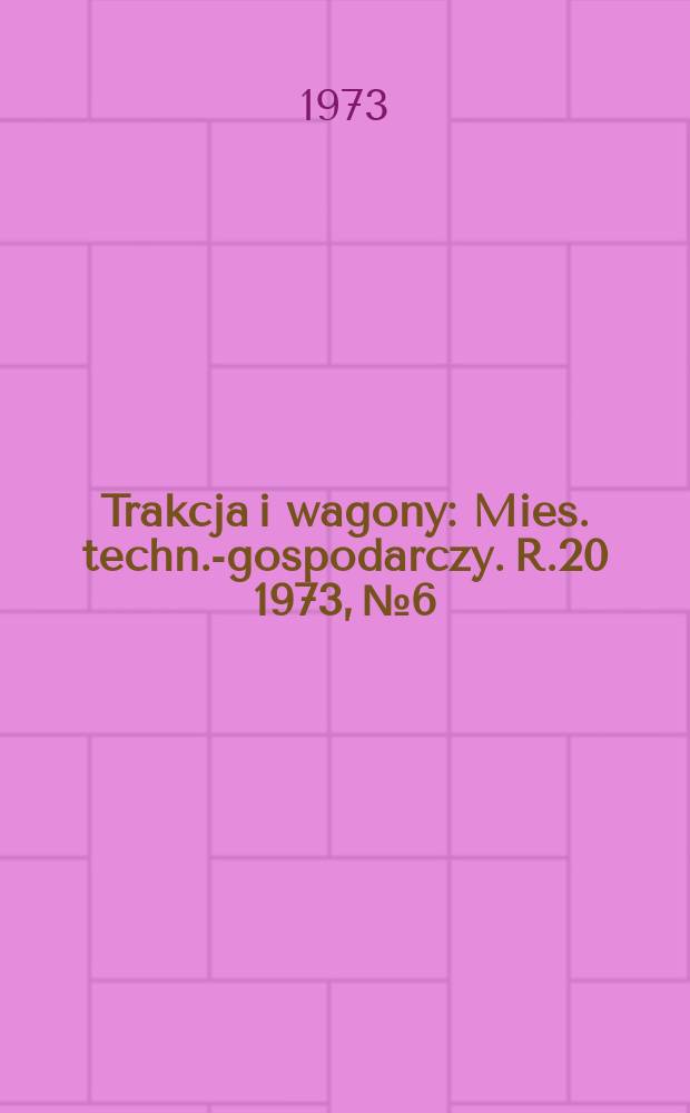 Trakcja i wagony : Mies. techn.-gospodarczy. R.20 1973, №6