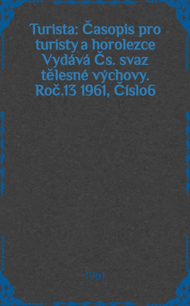 Turista : Časopis pro turisty a horolezce Vydává Čs. svaz tělesné výchovy. Roč.13 1961, Číslo6