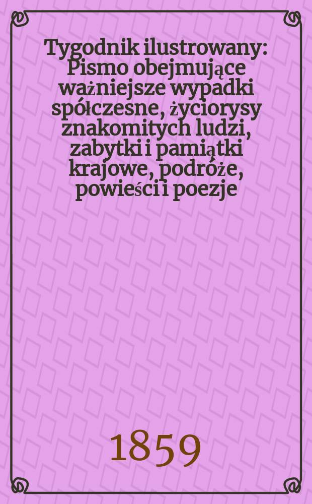 Tygodnik ilustrowany : Pismo obejmujące ważniejsze wypadki spółczesne, życiorysy znakomitych ludzi, zabytki i pamiątki krajowe, podróże, powieści i poezje, sprawozdania z dziedziny sztuk pięknych, piśmiennictwa nauk przyrodzonych, rolnictwa, przemysłu i wynalazków szkice obyczajowe i humorystyczne, typy ludowe, ubiory i kostiumy, archeologia i. t. d. T.1, №2