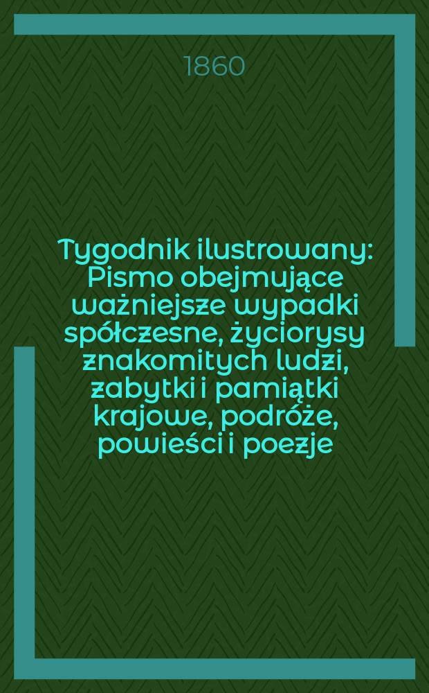 Tygodnik ilustrowany : Pismo obejmujące ważniejsze wypadki spółczesne, życiorysy znakomitych ludzi, zabytki i pamiątki krajowe, podróże, powieści i poezje, sprawozdania z dziedziny sztuk pięknych, piśmiennictwa nauk przyrodzonych, rolnictwa, przemysłu i wynalazków szkice obyczajowe i humorystyczne, typy ludowe, ubiory i kostiumy, archeologia i. t. d. T.1, №33