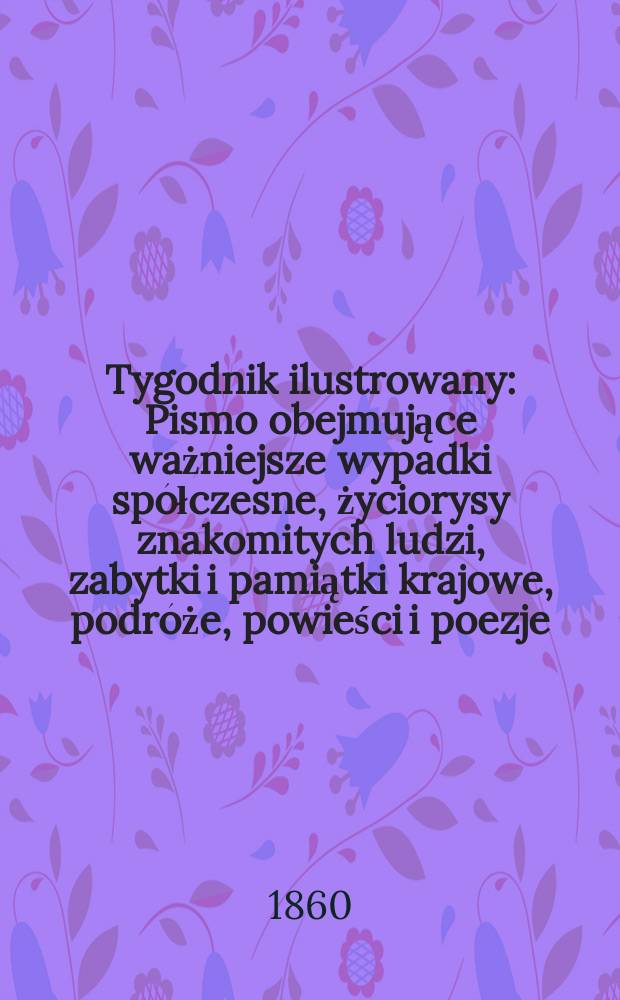 Tygodnik ilustrowany : Pismo obejmujące ważniejsze wypadki spółczesne, życiorysy znakomitych ludzi, zabytki i pamiątki krajowe, podróże, powieści i poezje, sprawozdania z dziedziny sztuk pięknych, piśmiennictwa nauk przyrodzonych, rolnictwa, przemysłu i wynalazków szkice obyczajowe i humorystyczne, typy ludowe, ubiory i kostiumy, archeologia i. t. d. T.2, №61