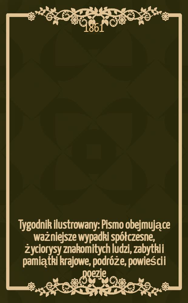 Tygodnik ilustrowany : Pismo obejmujące ważniejsze wypadki spółczesne, życiorysy znakomitych ludzi, zabytki i pamiątki krajowe, podróże, powieści i poezje, sprawozdania z dziedziny sztuk pięknych, piśmiennictwa nauk przyrodzonych, rolnictwa, przemysłu i wynalazków szkice obyczajowe i humorystyczne, typy ludowe, ubiory i kostiumy, archeologia i. t. d. T.3, №81