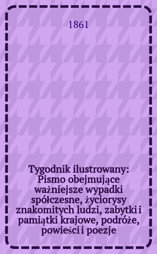 Tygodnik ilustrowany : Pismo obejmujące ważniejsze wypadki spółczesne, życiorysy znakomitych ludzi, zabytki i pamiątki krajowe, podróże, powieści i poezje, sprawozdania z dziedziny sztuk pięknych, piśmiennictwa nauk przyrodzonych, rolnictwa, przemysłu i wynalazków szkice obyczajowe i humorystyczne, typy ludowe, ubiory i kostiumy, archeologia i. t. d. T.3, №86