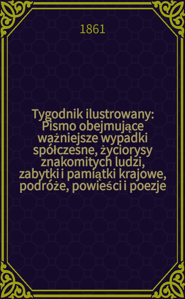 Tygodnik ilustrowany : Pismo obejmujące ważniejsze wypadki spółczesne, życiorysy znakomitych ludzi, zabytki i pamiątki krajowe, podróże, powieści i poezje, sprawozdania z dziedziny sztuk pięknych, piśmiennictwa nauk przyrodzonych, rolnictwa, przemysłu i wynalazków szkice obyczajowe i humorystyczne, typy ludowe, ubiory i kostiumy, archeologia i. t. d. T.3, №89