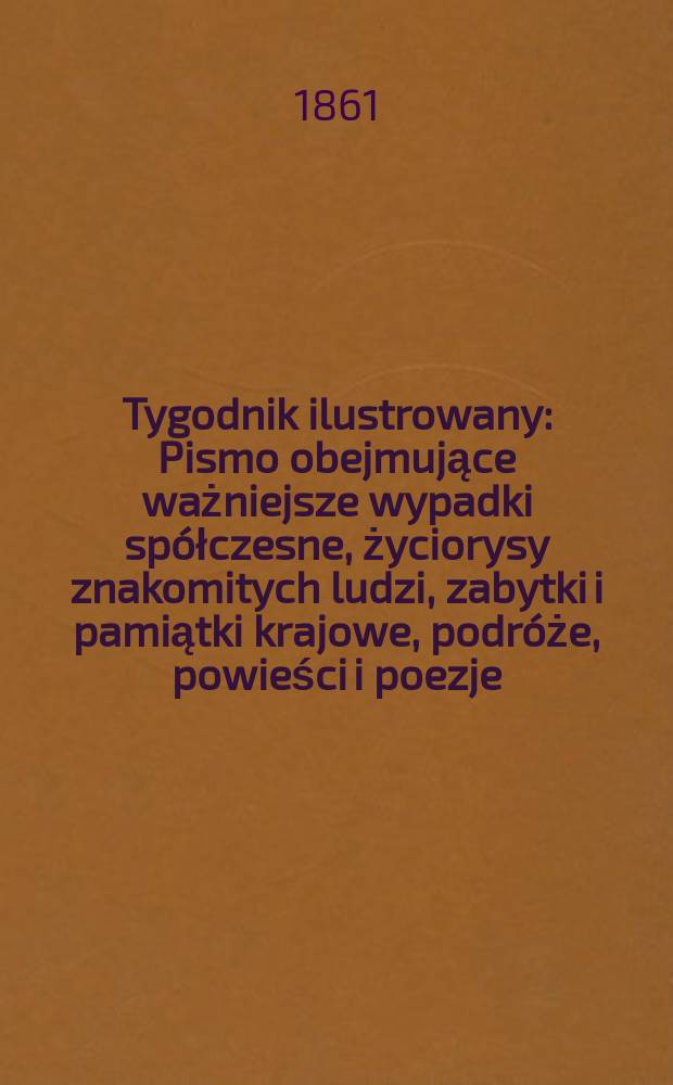 Tygodnik ilustrowany : Pismo obejmujące ważniejsze wypadki spółczesne, życiorysy znakomitych ludzi, zabytki i pamiątki krajowe, podróże, powieści i poezje, sprawozdania z dziedziny sztuk pięknych, piśmiennictwa nauk przyrodzonych, rolnictwa, przemysłu i wynalazków szkice obyczajowe i humorystyczne, typy ludowe, ubiory i kostiumy, archeologia i. t. d. T.4, №94