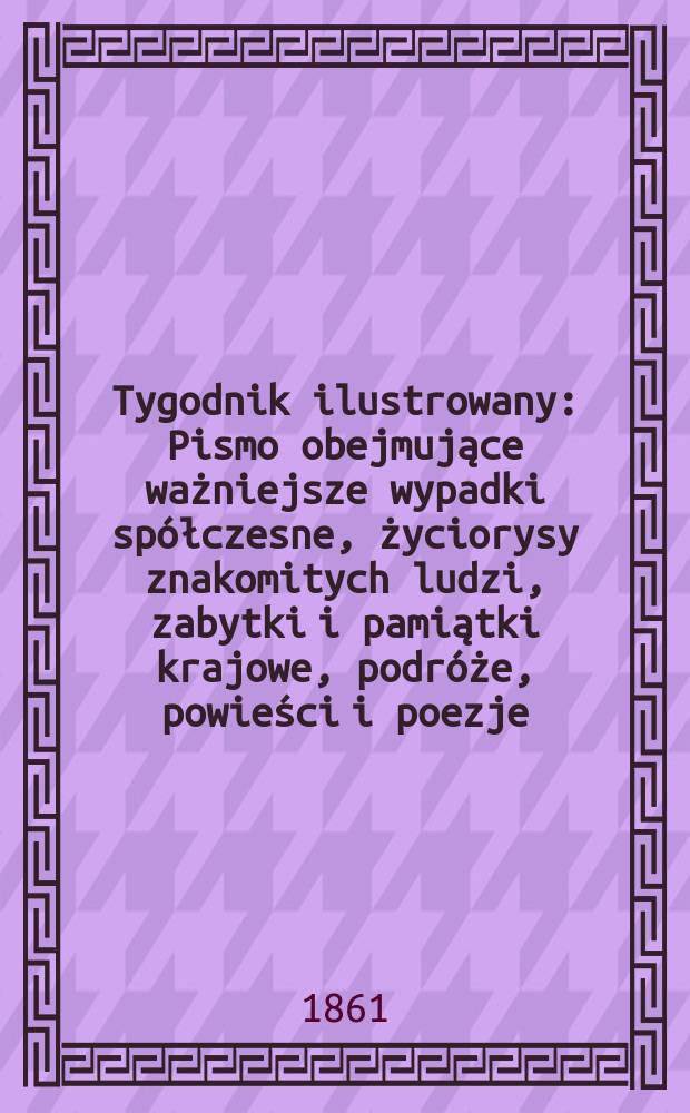Tygodnik ilustrowany : Pismo obejmujące ważniejsze wypadki sp&oacute;łczesne, życiorysy znakomitych ludzi, zabytki i pamiątki krajowe, podr&oacute;że, powieści i poezje, sprawozdania z dziedziny sztuk pięknych, piśmiennictwa nauk przyrodzonych, rolnictwa, przemysłu i wynalazk&oacute;w szkice obyczajowe i humorystyczne, typy ludowe, ubiory i kostiumy, archeologia i. t. d. T.4, №101