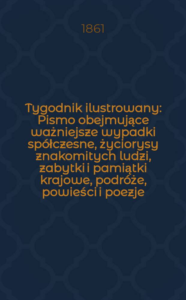 Tygodnik ilustrowany : Pismo obejmujące ważniejsze wypadki spółczesne, życiorysy znakomitych ludzi, zabytki i pamiątki krajowe, podróże, powieści i poezje, sprawozdania z dziedziny sztuk pięknych, piśmiennictwa nauk przyrodzonych, rolnictwa, przemysłu i wynalazków szkice obyczajowe i humorystyczne, typy ludowe, ubiory i kostiumy, archeologia i. t. d. T.4, №103