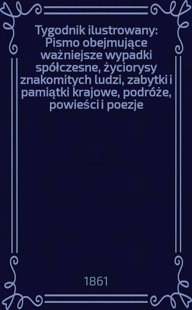 Tygodnik ilustrowany : Pismo obejmujące ważniejsze wypadki spółczesne, życiorysy znakomitych ludzi, zabytki i pamiątki krajowe, podróże, powieści i poezje, sprawozdania z dziedziny sztuk pięknych, piśmiennictwa nauk przyrodzonych, rolnictwa, przemysłu i wynalazków szkice obyczajowe i humorystyczne, typy ludowe, ubiory i kostiumy, archeologia i. t. d. T.4, №106