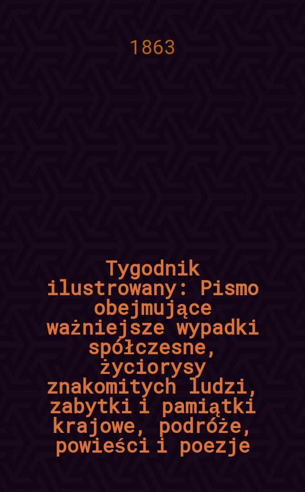 Tygodnik ilustrowany : Pismo obejmujące ważniejsze wypadki spółczesne, życiorysy znakomitych ludzi, zabytki i pamiątki krajowe, podróże, powieści i poezje, sprawozdania z dziedziny sztuk pięknych, piśmiennictwa nauk przyrodzonych, rolnictwa, przemysłu i wynalazków szkice obyczajowe i humorystyczne, typy ludowe, ubiory i kostiumy, archeologia i. t. d. T.7, №184