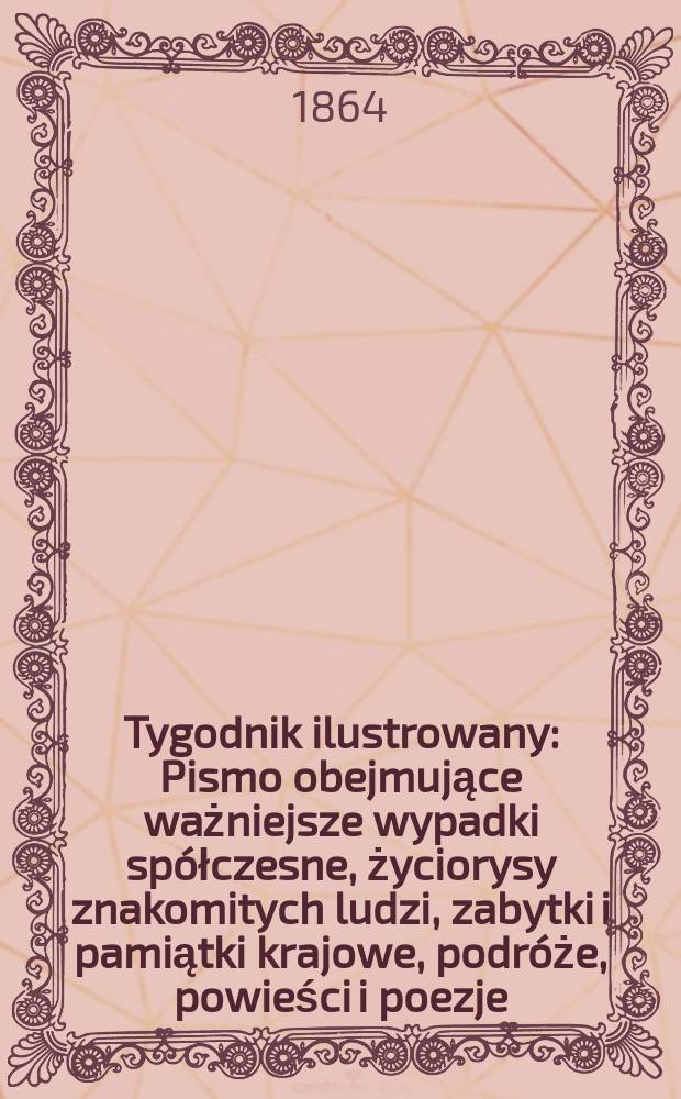 Tygodnik ilustrowany : Pismo obejmujące ważniejsze wypadki sp&oacute;łczesne, życiorysy znakomitych ludzi, zabytki i pamiątki krajowe, podr&oacute;że, powieści i poezje, sprawozdania z dziedziny sztuk pięknych, piśmiennictwa nauk przyrodzonych, rolnictwa, przemysłu i wynalazk&oacute;w szkice obyczajowe i humorystyczne, typy ludowe, ubiory i kostiumy, archeologia i. t. d. T.9, №226