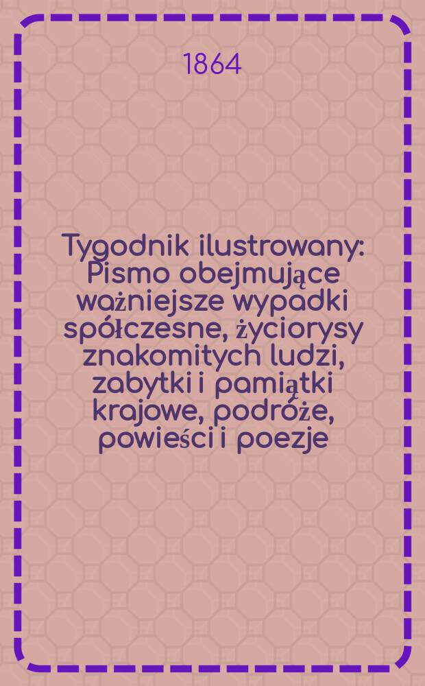 Tygodnik ilustrowany : Pismo obejmujące ważniejsze wypadki spółczesne, życiorysy znakomitych ludzi, zabytki i pamiątki krajowe, podróże, powieści i poezje, sprawozdania z dziedziny sztuk pięknych, piśmiennictwa nauk przyrodzonych, rolnictwa, przemysłu i wynalazków szkice obyczajowe i humorystyczne, typy ludowe, ubiory i kostiumy, archeologia i. t. d. T.10, №249