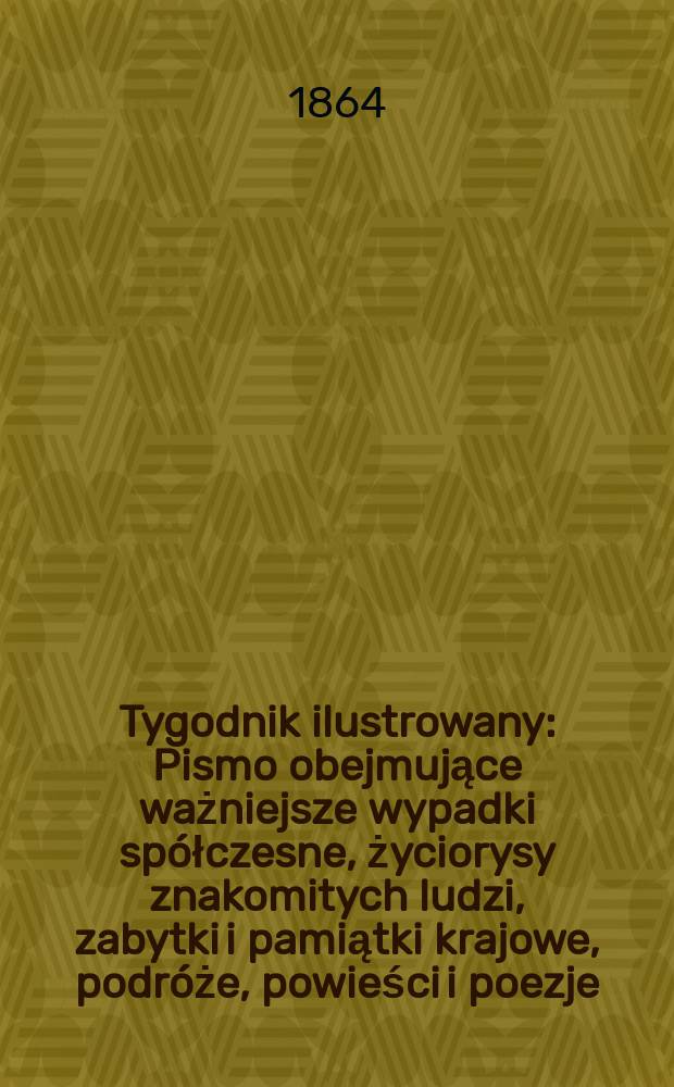 Tygodnik ilustrowany : Pismo obejmujące ważniejsze wypadki spółczesne, życiorysy znakomitych ludzi, zabytki i pamiątki krajowe, podróże, powieści i poezje, sprawozdania z dziedziny sztuk pięknych, piśmiennictwa nauk przyrodzonych, rolnictwa, przemysłu i wynalazków szkice obyczajowe i humorystyczne, typy ludowe, ubiory i kostiumy, archeologia i. t. d. T.10, №273
