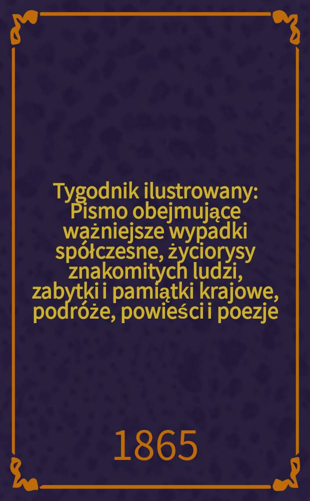 Tygodnik ilustrowany : Pismo obejmujące ważniejsze wypadki spółczesne, życiorysy znakomitych ludzi, zabytki i pamiątki krajowe, podróże, powieści i poezje, sprawozdania z dziedziny sztuk pięknych, piśmiennictwa nauk przyrodzonych, rolnictwa, przemysłu i wynalazków szkice obyczajowe i humorystyczne, typy ludowe, ubiory i kostiumy, archeologia i. t. d. T.11, №287