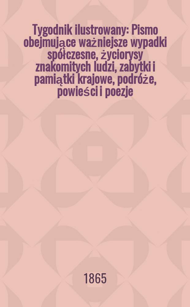 Tygodnik ilustrowany : Pismo obejmujące ważniejsze wypadki spółczesne, życiorysy znakomitych ludzi, zabytki i pamiątki krajowe, podróże, powieści i poezje, sprawozdania z dziedziny sztuk pięknych, piśmiennictwa nauk przyrodzonych, rolnictwa, przemysłu i wynalazków szkice obyczajowe i humorystyczne, typy ludowe, ubiory i kostiumy, archeologia i. t. d. T.11, №297