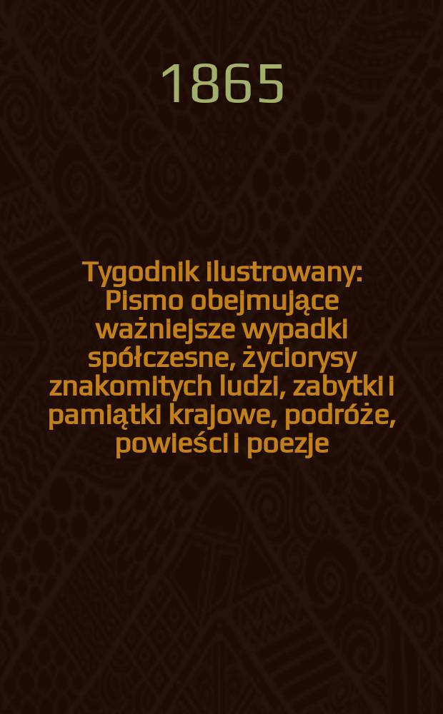 Tygodnik ilustrowany : Pismo obejmujące ważniejsze wypadki spółczesne, życiorysy znakomitych ludzi, zabytki i pamiątki krajowe, podróże, powieści i poezje, sprawozdania z dziedziny sztuk pięknych, piśmiennictwa nauk przyrodzonych, rolnictwa, przemysłu i wynalazków szkice obyczajowe i humorystyczne, typy ludowe, ubiory i kostiumy, archeologia i. t. d. T.12, №307