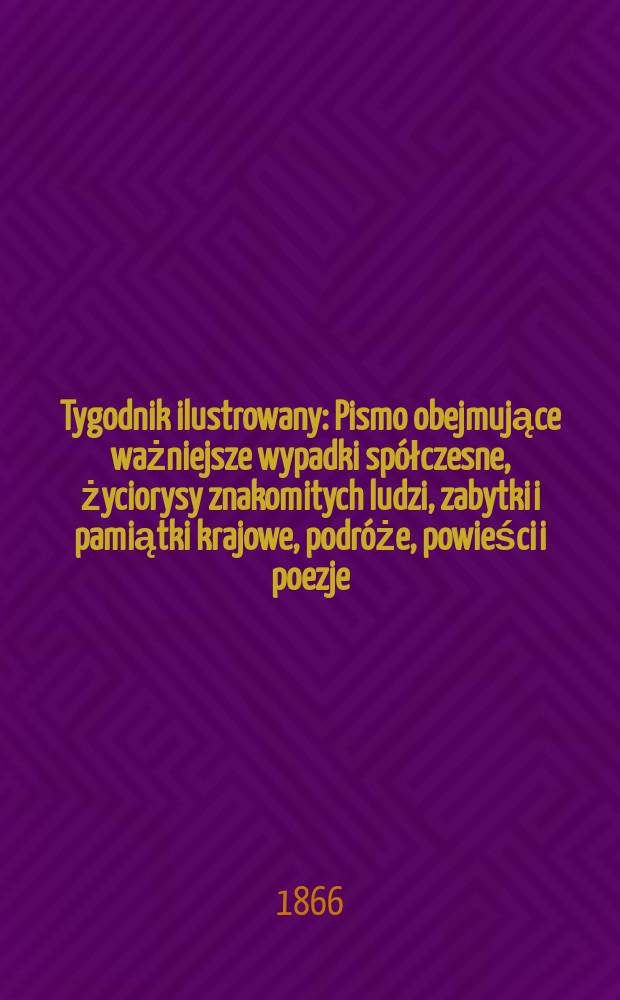 Tygodnik ilustrowany : Pismo obejmujące ważniejsze wypadki spółczesne, życiorysy znakomitych ludzi, zabytki i pamiątki krajowe, podróże, powieści i poezje, sprawozdania z dziedziny sztuk pięknych, piśmiennictwa nauk przyrodzonych, rolnictwa, przemysłu i wynalazków szkice obyczajowe i humorystyczne, typy ludowe, ubiory i kostiumy, archeologia i. t. d. T.13, №348