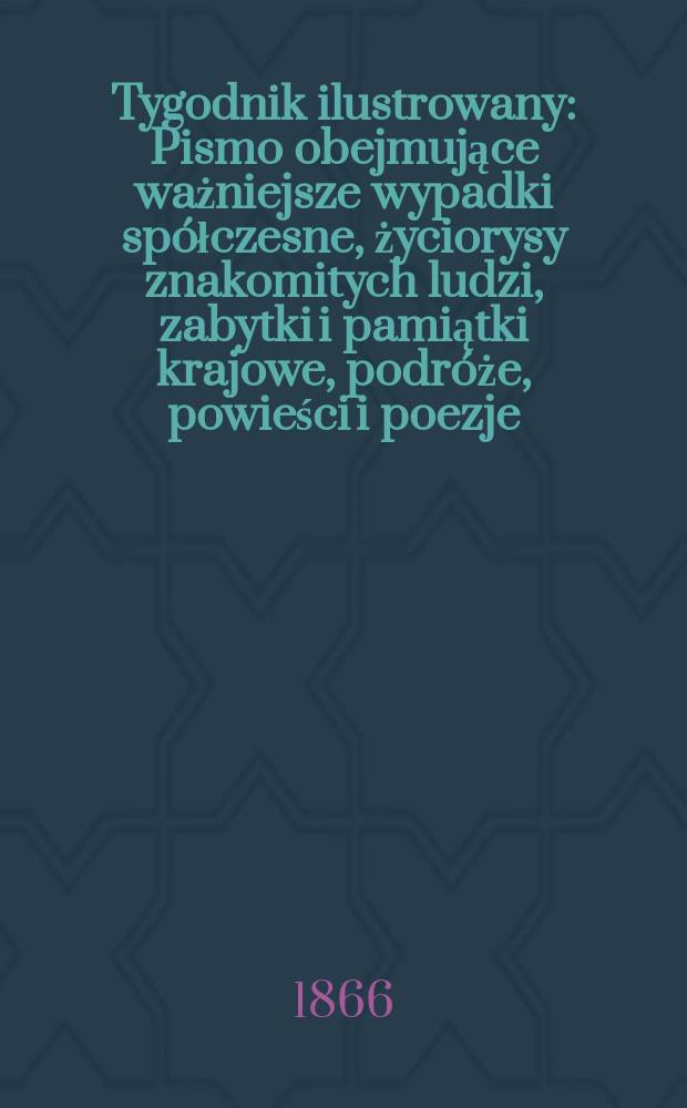 Tygodnik ilustrowany : Pismo obejmujące ważniejsze wypadki spółczesne, życiorysy znakomitych ludzi, zabytki i pamiątki krajowe, podróże, powieści i poezje, sprawozdania z dziedziny sztuk pięknych, piśmiennictwa nauk przyrodzonych, rolnictwa, przemysłu i wynalazków szkice obyczajowe i humorystyczne, typy ludowe, ubiory i kostiumy, archeologia i. t. d. T.14, №373
