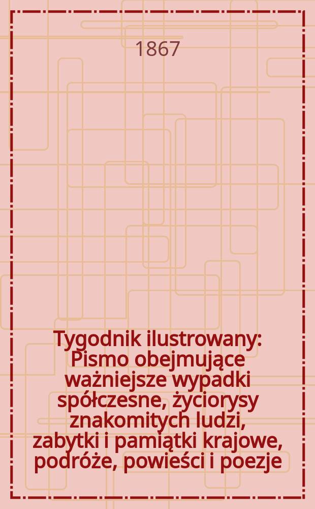 Tygodnik ilustrowany : Pismo obejmujące ważniejsze wypadki spółczesne, życiorysy znakomitych ludzi, zabytki i pamiątki krajowe, podróże, powieści i poezje, sprawozdania z dziedziny sztuk pięknych, piśmiennictwa nauk przyrodzonych, rolnictwa, przemysłu i wynalazków szkice obyczajowe i humorystyczne, typy ludowe, ubiory i kostiumy, archeologia i. t. d. T.16, №420