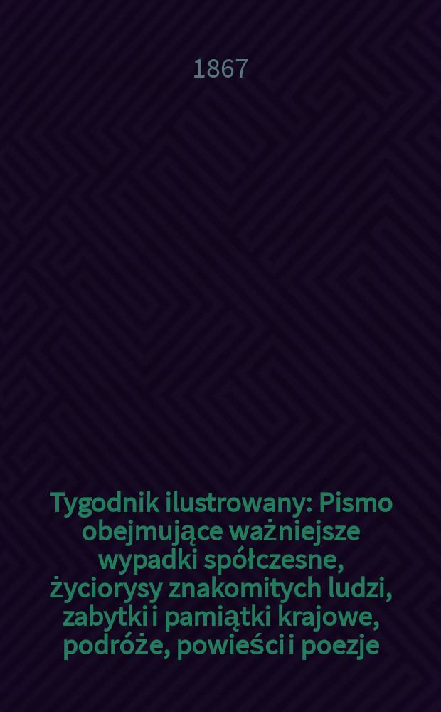 Tygodnik ilustrowany : Pismo obejmujące ważniejsze wypadki spółczesne, życiorysy znakomitych ludzi, zabytki i pamiątki krajowe, podróże, powieści i poezje, sprawozdania z dziedziny sztuk pięknych, piśmiennictwa nauk przyrodzonych, rolnictwa, przemysłu i wynalazków szkice obyczajowe i humorystyczne, typy ludowe, ubiory i kostiumy, archeologia i. t. d. T.16, №421