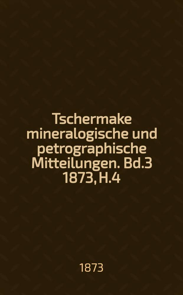Tschermake mineralogische und petrographische Mitteilungen. [Bd.3] 1873, H.4