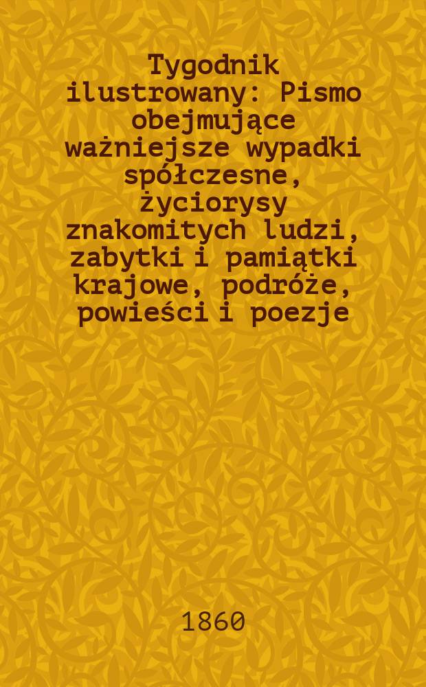 Tygodnik ilustrowany : Pismo obejmujące ważniejsze wypadki spółczesne, życiorysy znakomitych ludzi, zabytki i pamiątki krajowe, podróże, powieści i poezje, sprawozdania z dziedziny sztuk pięknych, piśmiennictwa nauk przyrodzonych, rolnictwa, przemysłu i wynalazków szkice obyczajowe i humorystyczne, typy ludowe, ubiory i kostiumy, archeologia i. t. d. T.1, №18