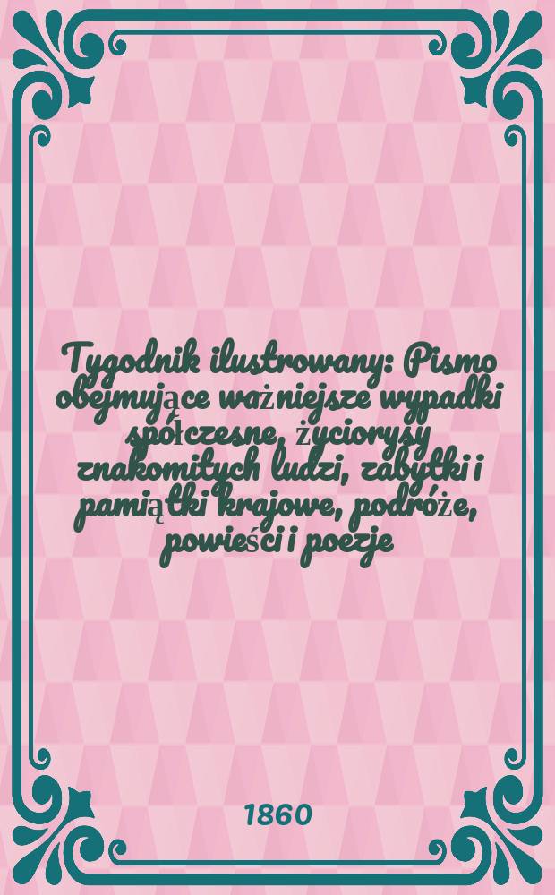 Tygodnik ilustrowany : Pismo obejmujące ważniejsze wypadki spółczesne, życiorysy znakomitych ludzi, zabytki i pamiątki krajowe, podróże, powieści i poezje, sprawozdania z dziedziny sztuk pięknych, piśmiennictwa nauk przyrodzonych, rolnictwa, przemysłu i wynalazków szkice obyczajowe i humorystyczne, typy ludowe, ubiory i kostiumy, archeologia i. t. d. T.1, №32