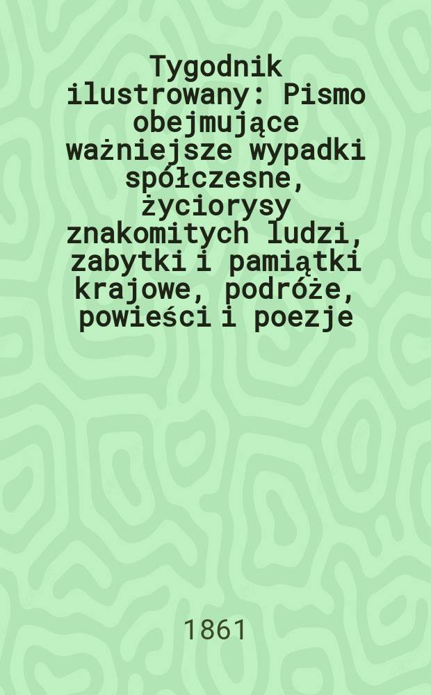 Tygodnik ilustrowany : Pismo obejmujące ważniejsze wypadki spółczesne, życiorysy znakomitych ludzi, zabytki i pamiątki krajowe, podróże, powieści i poezje, sprawozdania z dziedziny sztuk pięknych, piśmiennictwa nauk przyrodzonych, rolnictwa, przemysłu i wynalazków szkice obyczajowe i humorystyczne, typy ludowe, ubiory i kostiumy, archeologia i. t. d. T.3, №67