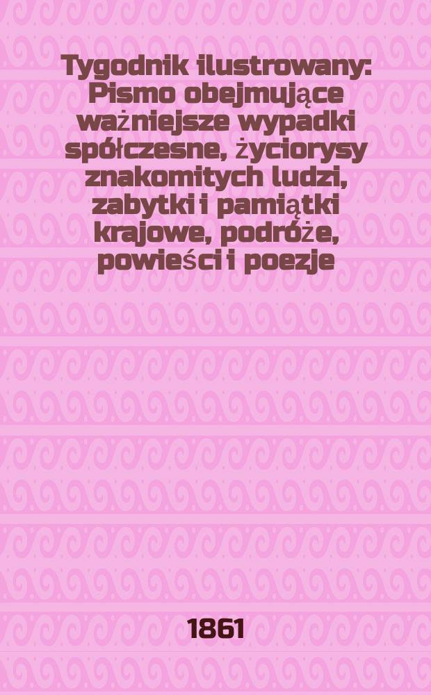 Tygodnik ilustrowany : Pismo obejmujące ważniejsze wypadki spółczesne, życiorysy znakomitych ludzi, zabytki i pamiątki krajowe, podróże, powieści i poezje, sprawozdania z dziedziny sztuk pięknych, piśmiennictwa nauk przyrodzonych, rolnictwa, przemysłu i wynalazków szkice obyczajowe i humorystyczne, typy ludowe, ubiory i kostiumy, archeologia i. t. d. T.3, №75