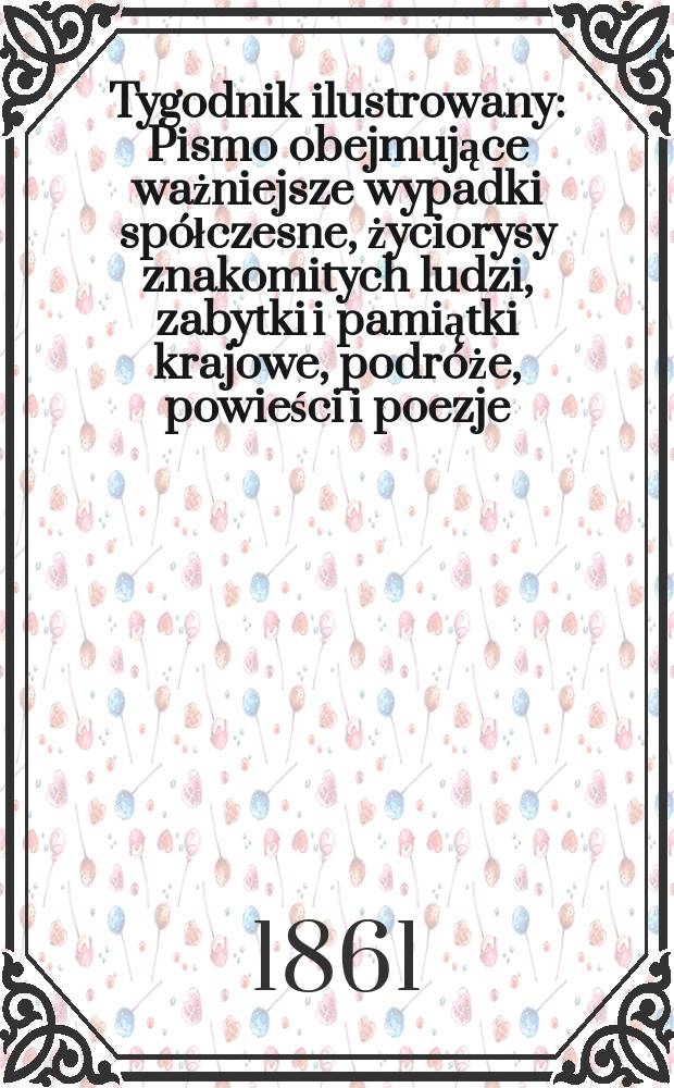 Tygodnik ilustrowany : Pismo obejmujące ważniejsze wypadki spółczesne, życiorysy znakomitych ludzi, zabytki i pamiątki krajowe, podróże, powieści i poezje, sprawozdania z dziedziny sztuk pięknych, piśmiennictwa nauk przyrodzonych, rolnictwa, przemysłu i wynalazków szkice obyczajowe i humorystyczne, typy ludowe, ubiory i kostiumy, archeologia i. t. d. T.3, №79