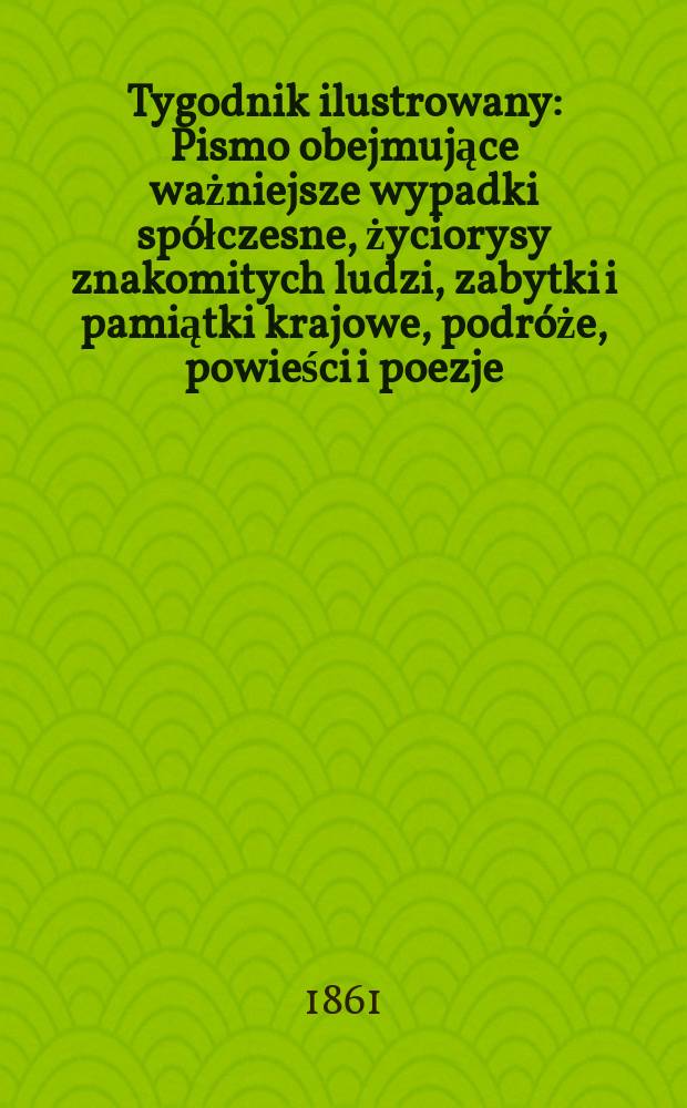 Tygodnik ilustrowany : Pismo obejmujące ważniejsze wypadki spółczesne, życiorysy znakomitych ludzi, zabytki i pamiątki krajowe, podróże, powieści i poezje, sprawozdania z dziedziny sztuk pięknych, piśmiennictwa nauk przyrodzonych, rolnictwa, przemysłu i wynalazków szkice obyczajowe i humorystyczne, typy ludowe, ubiory i kostiumy, archeologia i. t. d. T.4, №100