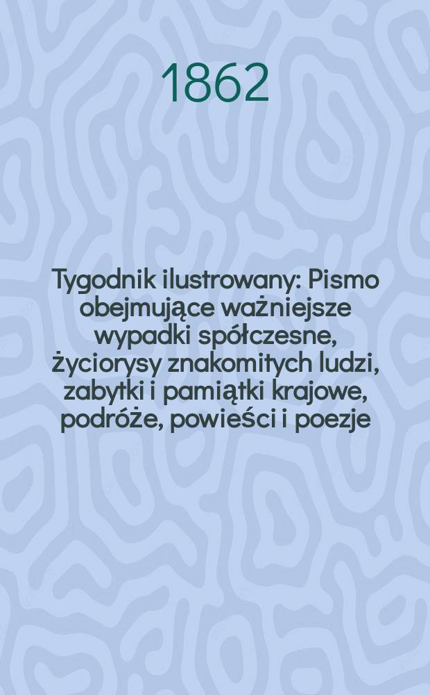 Tygodnik ilustrowany : Pismo obejmujące ważniejsze wypadki spółczesne, życiorysy znakomitych ludzi, zabytki i pamiątki krajowe, podróże, powieści i poezje, sprawozdania z dziedziny sztuk pięknych, piśmiennictwa nauk przyrodzonych, rolnictwa, przemysłu i wynalazków szkice obyczajowe i humorystyczne, typy ludowe, ubiory i kostiumy, archeologia i. t. d. T.5, №122