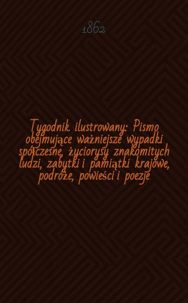 Tygodnik ilustrowany : Pismo obejmujące ważniejsze wypadki spółczesne, życiorysy znakomitych ludzi, zabytki i pamiątki krajowe, podróże, powieści i poezje, sprawozdania z dziedziny sztuk pięknych, piśmiennictwa nauk przyrodzonych, rolnictwa, przemysłu i wynalazków szkice obyczajowe i humorystyczne, typy ludowe, ubiory i kostiumy, archeologia i. t. d. T.5, №134