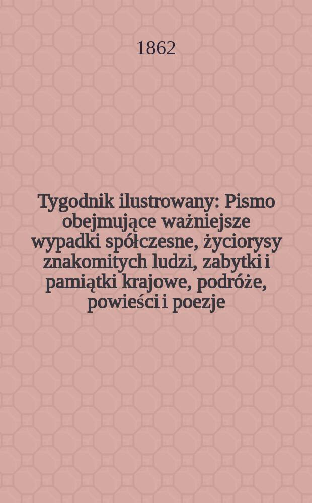 Tygodnik ilustrowany : Pismo obejmujące ważniejsze wypadki spółczesne, życiorysy znakomitych ludzi, zabytki i pamiątki krajowe, podróże, powieści i poezje, sprawozdania z dziedziny sztuk pięknych, piśmiennictwa nauk przyrodzonych, rolnictwa, przemysłu i wynalazków szkice obyczajowe i humorystyczne, typy ludowe, ubiory i kostiumy, archeologia i. t. d. T.5, №137