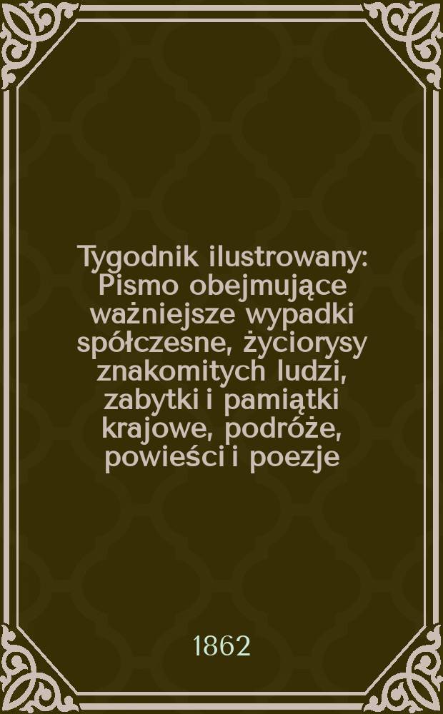 Tygodnik ilustrowany : Pismo obejmujące ważniejsze wypadki spółczesne, życiorysy znakomitych ludzi, zabytki i pamiątki krajowe, podróże, powieści i poezje, sprawozdania z dziedziny sztuk pięknych, piśmiennictwa nauk przyrodzonych, rolnictwa, przemysłu i wynalazków szkice obyczajowe i humorystyczne, typy ludowe, ubiory i kostiumy, archeologia i. t. d. T.5, №140