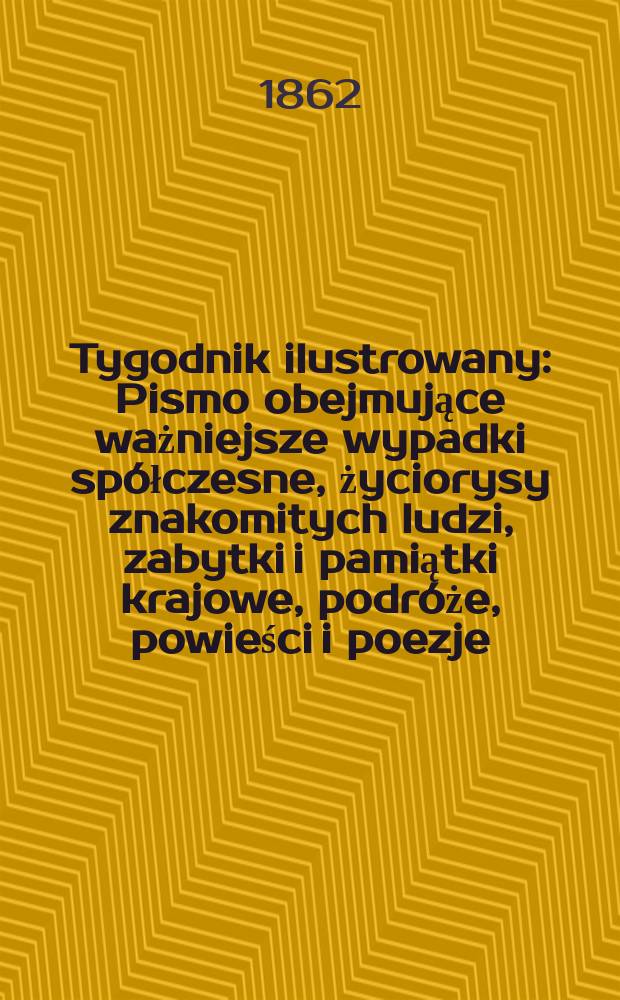 Tygodnik ilustrowany : Pismo obejmujące ważniejsze wypadki spółczesne, życiorysy znakomitych ludzi, zabytki i pamiątki krajowe, podróże, powieści i poezje, sprawozdania z dziedziny sztuk pięknych, piśmiennictwa nauk przyrodzonych, rolnictwa, przemysłu i wynalazków szkice obyczajowe i humorystyczne, typy ludowe, ubiory i kostiumy, archeologia i. t. d. T.6, №156