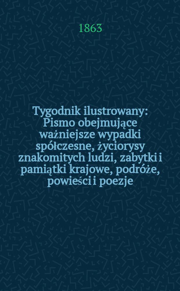 Tygodnik ilustrowany : Pismo obejmujące ważniejsze wypadki sp&oacute;łczesne, życiorysy znakomitych ludzi, zabytki i pamiątki krajowe, podr&oacute;że, powieści i poezje, sprawozdania z dziedziny sztuk pięknych, piśmiennictwa nauk przyrodzonych, rolnictwa, przemysłu i wynalazk&oacute;w szkice obyczajowe i humorystyczne, typy ludowe, ubiory i kostiumy, archeologia i. t. d. T.7, №178