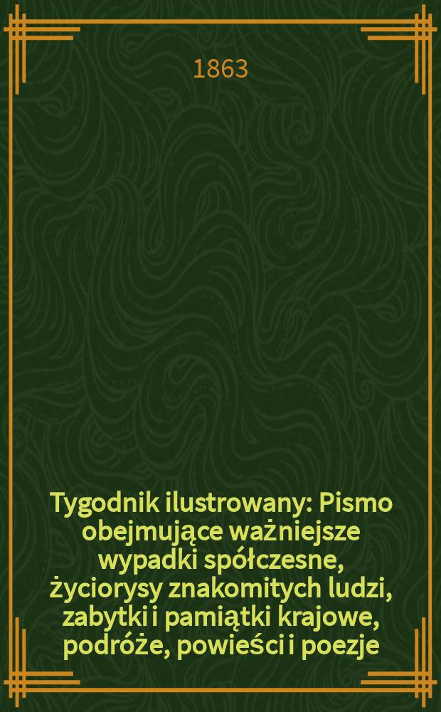 Tygodnik ilustrowany : Pismo obejmujące ważniejsze wypadki spółczesne, życiorysy znakomitych ludzi, zabytki i pamiątki krajowe, podróże, powieści i poezje, sprawozdania z dziedziny sztuk pięknych, piśmiennictwa nauk przyrodzonych, rolnictwa, przemysłu i wynalazków szkice obyczajowe i humorystyczne, typy ludowe, ubiory i kostiumy, archeologia i. t. d. T.7, №186