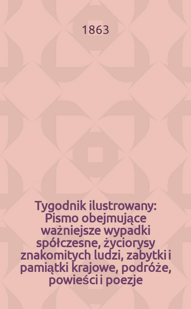 Tygodnik ilustrowany : Pismo obejmujące ważniejsze wypadki spółczesne, życiorysy znakomitych ludzi, zabytki i pamiątki krajowe, podróże, powieści i poezje, sprawozdania z dziedziny sztuk pięknych, piśmiennictwa nauk przyrodzonych, rolnictwa, przemysłu i wynalazków szkice obyczajowe i humorystyczne, typy ludowe, ubiory i kostiumy, archeologia i. t. d. T.7, №187