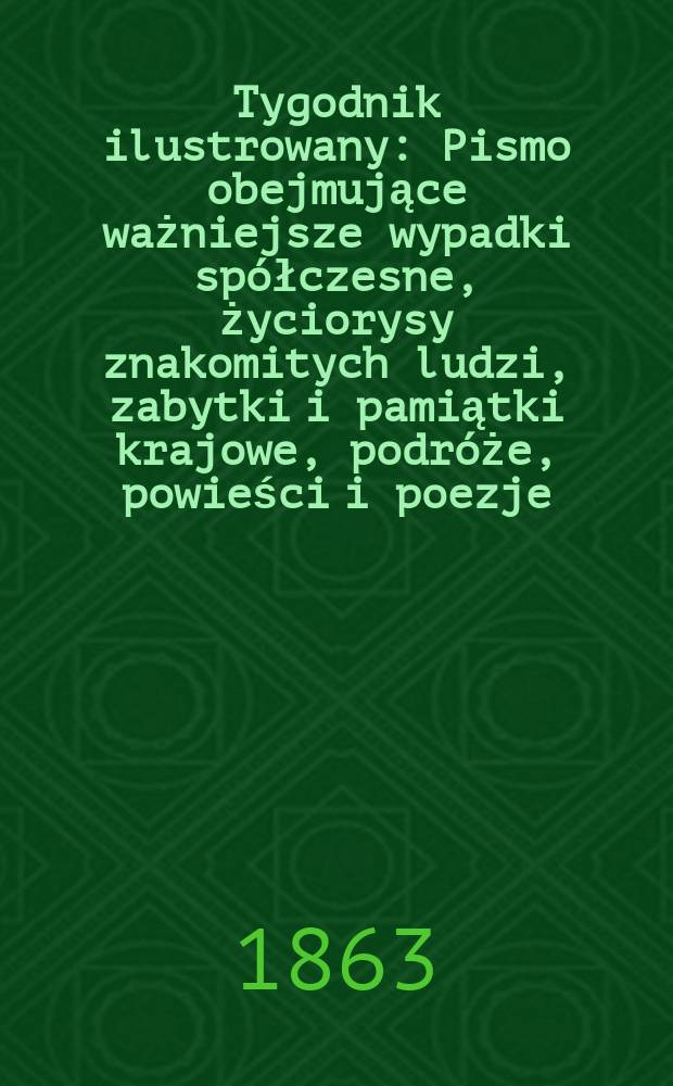 Tygodnik ilustrowany : Pismo obejmujące ważniejsze wypadki spółczesne, życiorysy znakomitych ludzi, zabytki i pamiątki krajowe, podróże, powieści i poezje, sprawozdania z dziedziny sztuk pięknych, piśmiennictwa nauk przyrodzonych, rolnictwa, przemysłu i wynalazków szkice obyczajowe i humorystyczne, typy ludowe, ubiory i kostiumy, archeologia i. t. d. T.8, №215