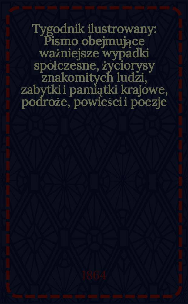Tygodnik ilustrowany : Pismo obejmujące ważniejsze wypadki spółczesne, życiorysy znakomitych ludzi, zabytki i pamiątki krajowe, podróże, powieści i poezje, sprawozdania z dziedziny sztuk pięknych, piśmiennictwa nauk przyrodzonych, rolnictwa, przemysłu i wynalazków szkice obyczajowe i humorystyczne, typy ludowe, ubiory i kostiumy, archeologia i. t. d. T.9, №239