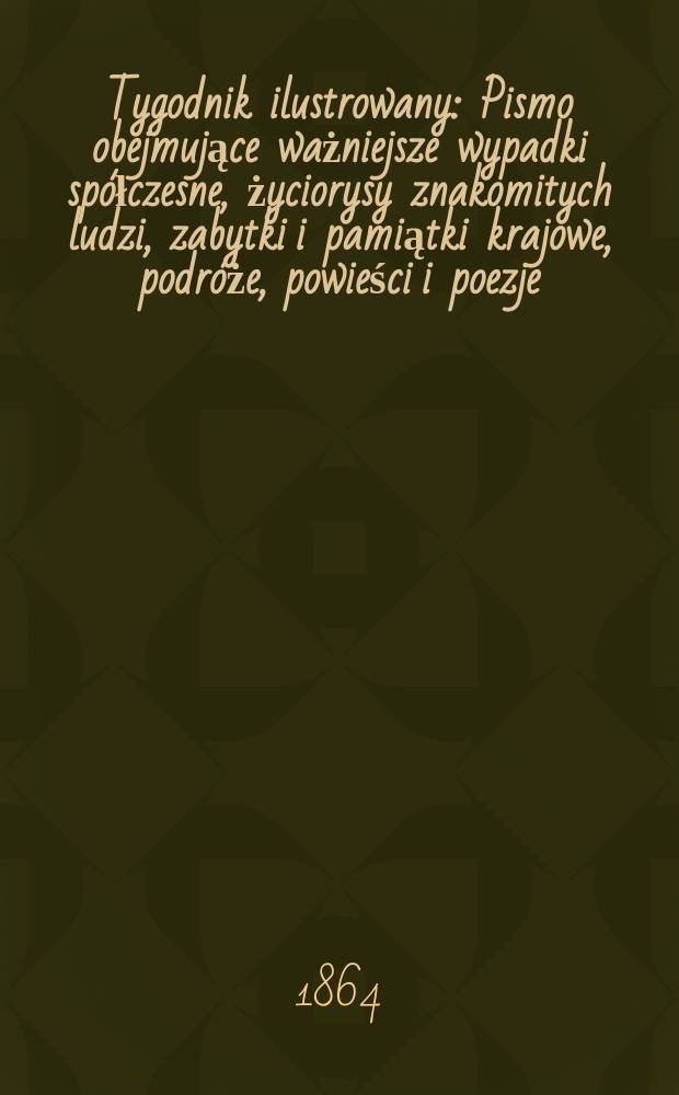Tygodnik ilustrowany : Pismo obejmujące ważniejsze wypadki spółczesne, życiorysy znakomitych ludzi, zabytki i pamiątki krajowe, podróże, powieści i poezje, sprawozdania z dziedziny sztuk pięknych, piśmiennictwa nauk przyrodzonych, rolnictwa, przemysłu i wynalazków szkice obyczajowe i humorystyczne, typy ludowe, ubiory i kostiumy, archeologia i. t. d. T.10, №264