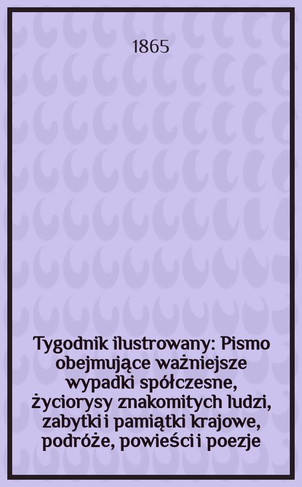 Tygodnik ilustrowany : Pismo obejmujące ważniejsze wypadki spółczesne, życiorysy znakomitych ludzi, zabytki i pamiątki krajowe, podróże, powieści i poezje, sprawozdania z dziedziny sztuk pięknych, piśmiennictwa nauk przyrodzonych, rolnictwa, przemysłu i wynalazków szkice obyczajowe i humorystyczne, typy ludowe, ubiory i kostiumy, archeologia i. t. d. T.12, №301