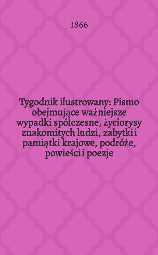 Tygodnik ilustrowany : Pismo obejmujące ważniejsze wypadki spółczesne, życiorysy znakomitych ludzi, zabytki i pamiątki krajowe, podróże, powieści i poezje, sprawozdania z dziedziny sztuk pięknych, piśmiennictwa nauk przyrodzonych, rolnictwa, przemysłu i wynalazków szkice obyczajowe i humorystyczne, typy ludowe, ubiory i kostiumy, archeologia i. t. d. T.13, №328