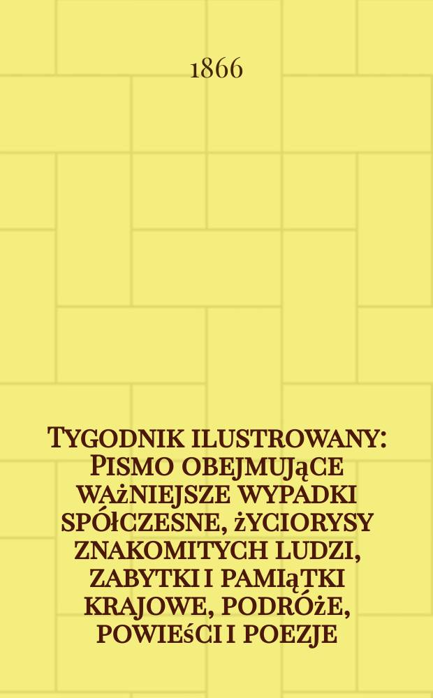 Tygodnik ilustrowany : Pismo obejmujące ważniejsze wypadki spółczesne, życiorysy znakomitych ludzi, zabytki i pamiątki krajowe, podróże, powieści i poezje, sprawozdania z dziedziny sztuk pięknych, piśmiennictwa nauk przyrodzonych, rolnictwa, przemysłu i wynalazków szkice obyczajowe i humorystyczne, typy ludowe, ubiory i kostiumy, archeologia i. t. d. T.13, №343