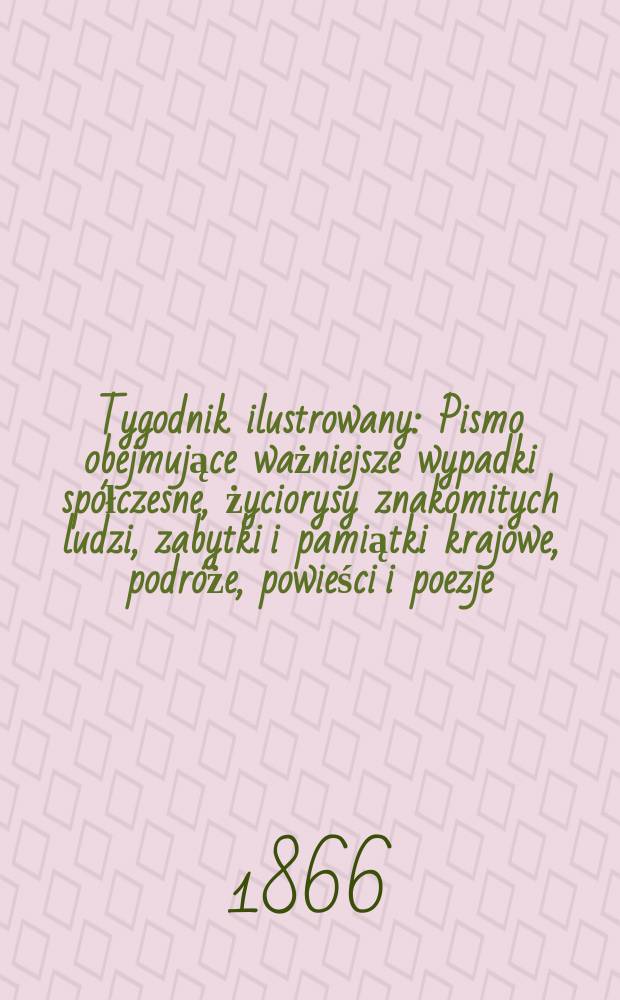 Tygodnik ilustrowany : Pismo obejmujące ważniejsze wypadki spółczesne, życiorysy znakomitych ludzi, zabytki i pamiątki krajowe, podróże, powieści i poezje, sprawozdania z dziedziny sztuk pięknych, piśmiennictwa nauk przyrodzonych, rolnictwa, przemysłu i wynalazków szkice obyczajowe i humorystyczne, typy ludowe, ubiory i kostiumy, archeologia i. t. d. T.14, №366