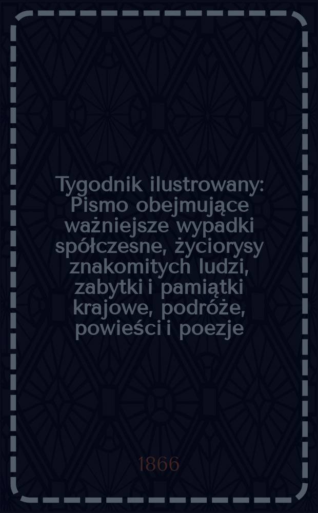 Tygodnik ilustrowany : Pismo obejmujące ważniejsze wypadki spółczesne, życiorysy znakomitych ludzi, zabytki i pamiątki krajowe, podróże, powieści i poezje, sprawozdania z dziedziny sztuk pięknych, piśmiennictwa nauk przyrodzonych, rolnictwa, przemysłu i wynalazków szkice obyczajowe i humorystyczne, typy ludowe, ubiory i kostiumy, archeologia i. t. d. T.14, №371