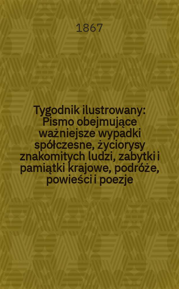 Tygodnik ilustrowany : Pismo obejmujące ważniejsze wypadki spółczesne, życiorysy znakomitych ludzi, zabytki i pamiątki krajowe, podróże, powieści i poezje, sprawozdania z dziedziny sztuk pięknych, piśmiennictwa nauk przyrodzonych, rolnictwa, przemysłu i wynalazków szkice obyczajowe i humorystyczne, typy ludowe, ubiory i kostiumy, archeologia i. t. d. T.15, №400