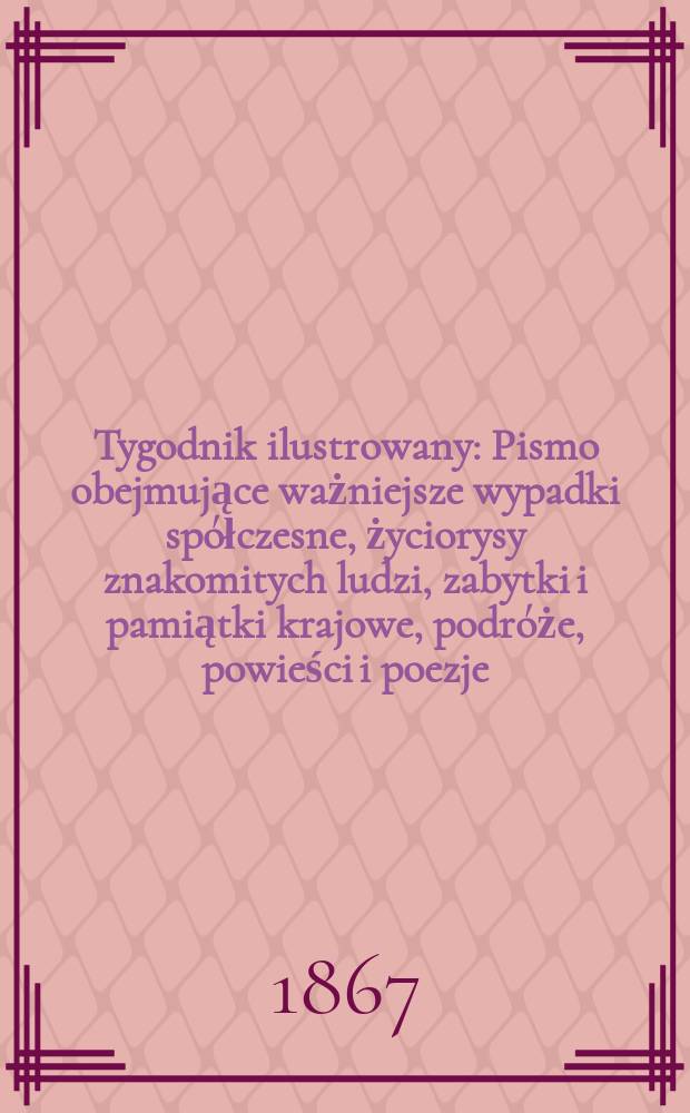 Tygodnik ilustrowany : Pismo obejmujące ważniejsze wypadki spółczesne, życiorysy znakomitych ludzi, zabytki i pamiątki krajowe, podróże, powieści i poezje, sprawozdania z dziedziny sztuk pięknych, piśmiennictwa nauk przyrodzonych, rolnictwa, przemysłu i wynalazków szkice obyczajowe i humorystyczne, typy ludowe, ubiory i kostiumy, archeologia i. t. d. T.16, №413