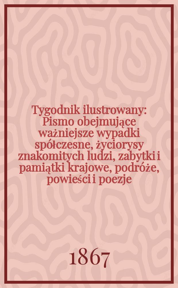 Tygodnik ilustrowany : Pismo obejmujące ważniejsze wypadki spółczesne, życiorysy znakomitych ludzi, zabytki i pamiątki krajowe, podróże, powieści i poezje, sprawozdania z dziedziny sztuk pięknych, piśmiennictwa nauk przyrodzonych, rolnictwa, przemysłu i wynalazków szkice obyczajowe i humorystyczne, typy ludowe, ubiory i kostiumy, archeologia i. t. d. T.16, №414